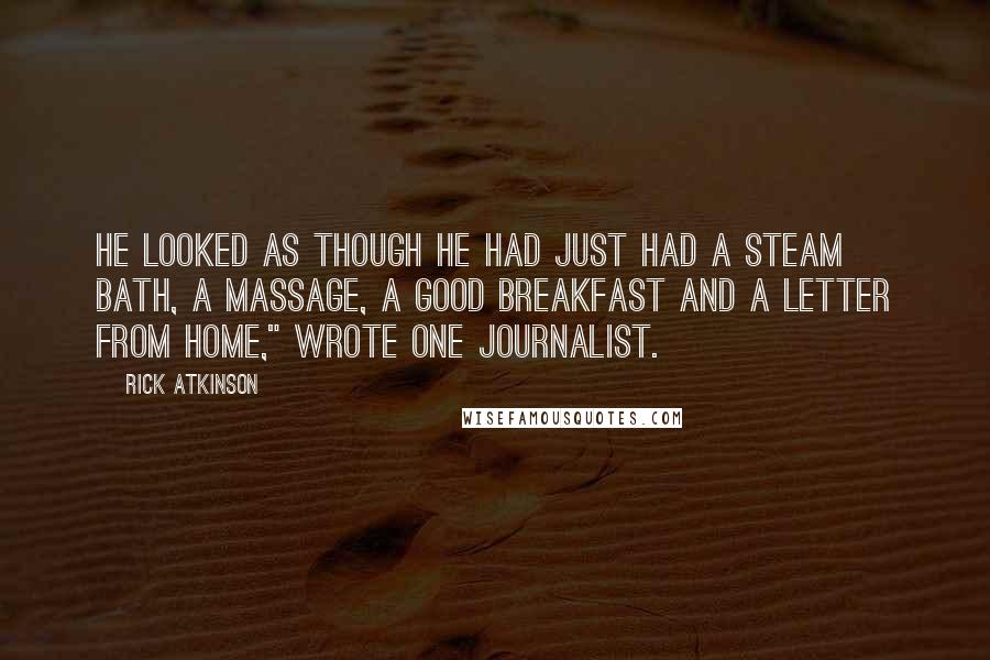 Rick Atkinson Quotes: He looked as though he had just had a steam bath, a massage, a good breakfast and a letter from home," wrote one journalist.