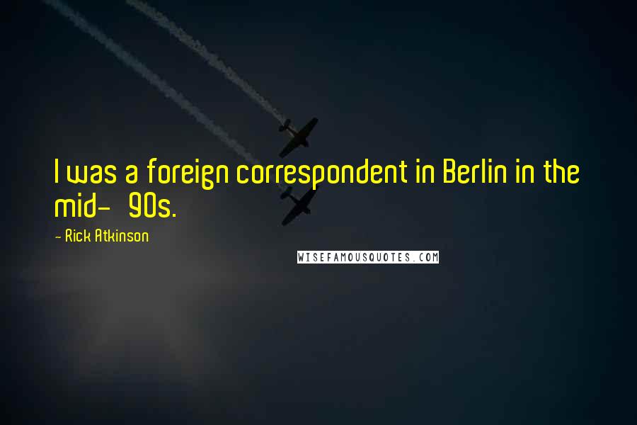 Rick Atkinson Quotes: I was a foreign correspondent in Berlin in the mid-'90s.