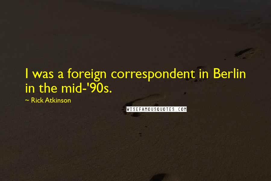Rick Atkinson Quotes: I was a foreign correspondent in Berlin in the mid-'90s.