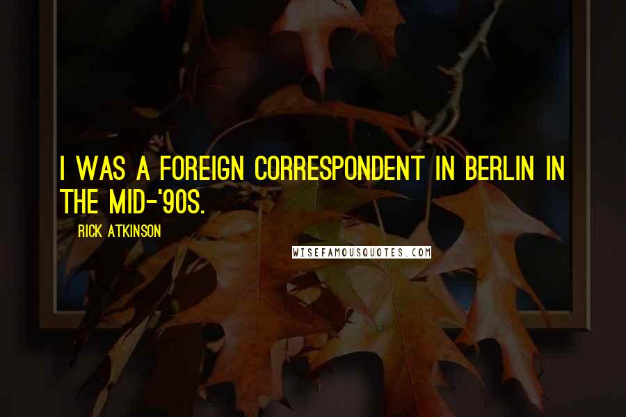 Rick Atkinson Quotes: I was a foreign correspondent in Berlin in the mid-'90s.