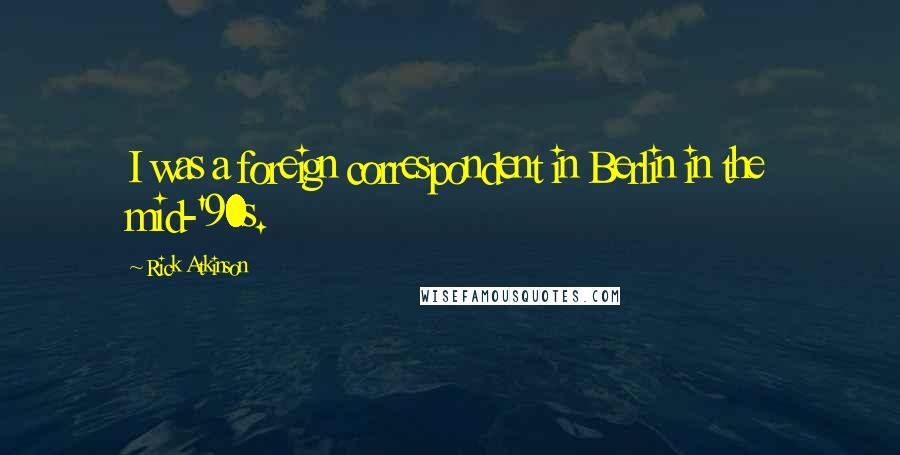 Rick Atkinson Quotes: I was a foreign correspondent in Berlin in the mid-'90s.