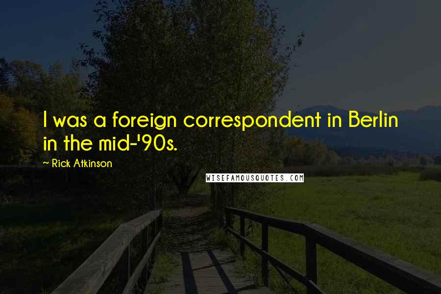 Rick Atkinson Quotes: I was a foreign correspondent in Berlin in the mid-'90s.