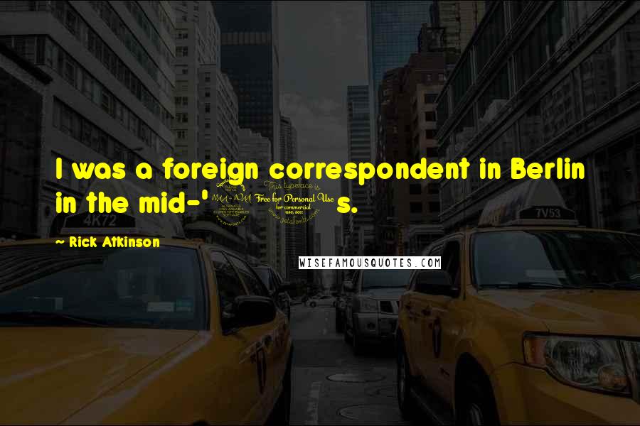 Rick Atkinson Quotes: I was a foreign correspondent in Berlin in the mid-'90s.