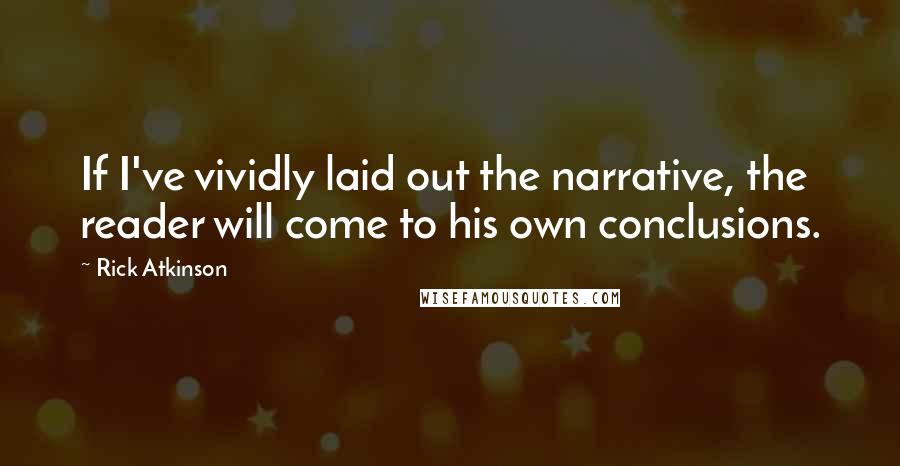 Rick Atkinson Quotes: If I've vividly laid out the narrative, the reader will come to his own conclusions.