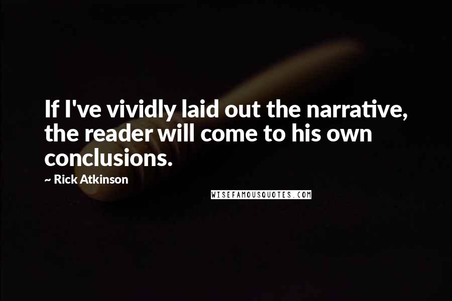 Rick Atkinson Quotes: If I've vividly laid out the narrative, the reader will come to his own conclusions.