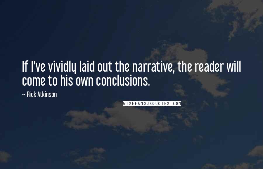 Rick Atkinson Quotes: If I've vividly laid out the narrative, the reader will come to his own conclusions.