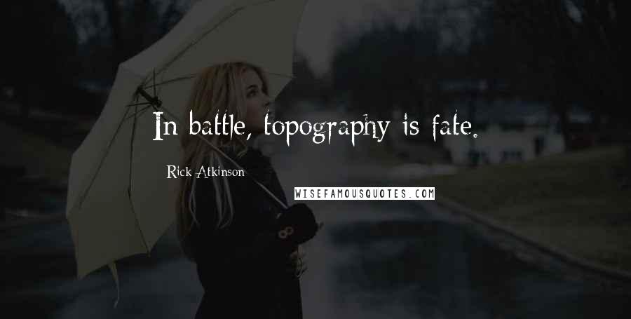 Rick Atkinson Quotes: In battle, topography is fate.