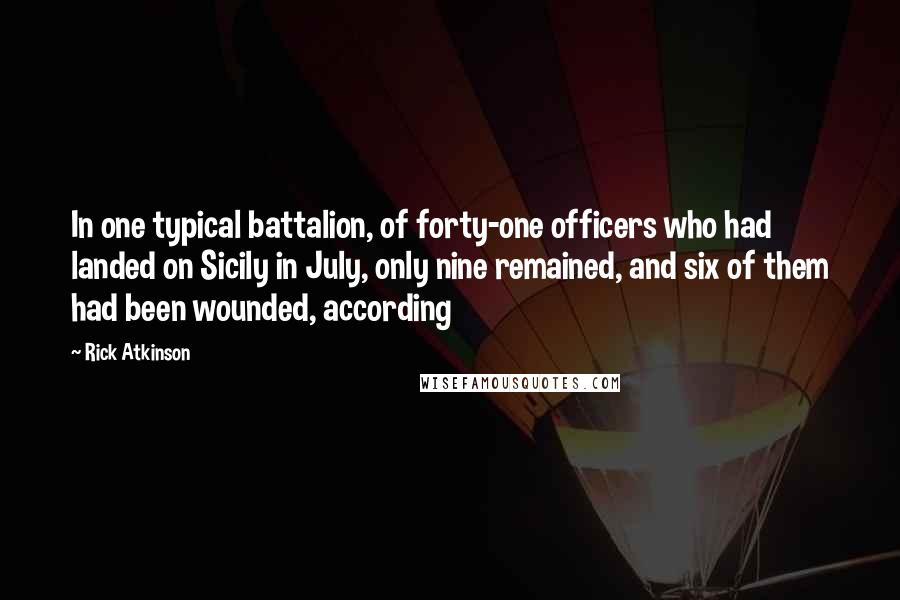 Rick Atkinson Quotes: In one typical battalion, of forty-one officers who had landed on Sicily in July, only nine remained, and six of them had been wounded, according