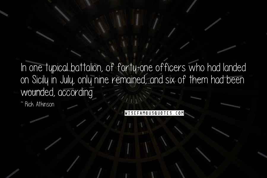 Rick Atkinson Quotes: In one typical battalion, of forty-one officers who had landed on Sicily in July, only nine remained, and six of them had been wounded, according