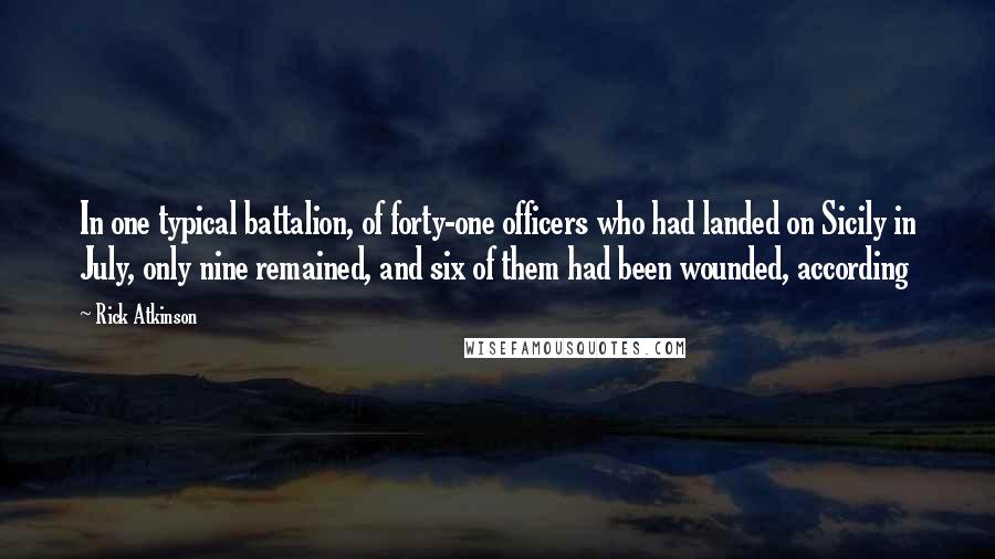 Rick Atkinson Quotes: In one typical battalion, of forty-one officers who had landed on Sicily in July, only nine remained, and six of them had been wounded, according