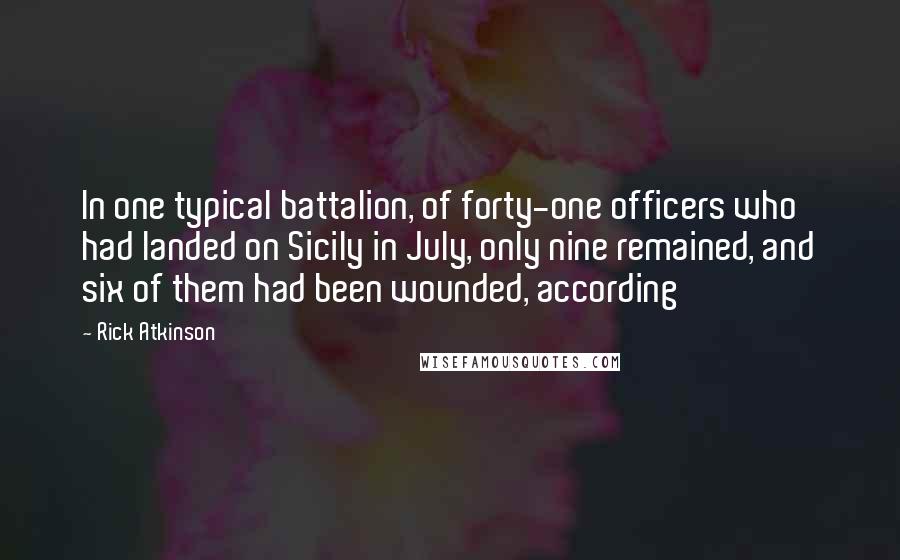 Rick Atkinson Quotes: In one typical battalion, of forty-one officers who had landed on Sicily in July, only nine remained, and six of them had been wounded, according