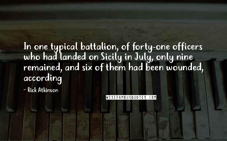 Rick Atkinson Quotes: In one typical battalion, of forty-one officers who had landed on Sicily in July, only nine remained, and six of them had been wounded, according