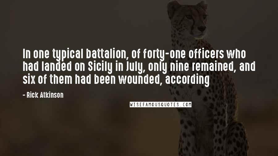 Rick Atkinson Quotes: In one typical battalion, of forty-one officers who had landed on Sicily in July, only nine remained, and six of them had been wounded, according