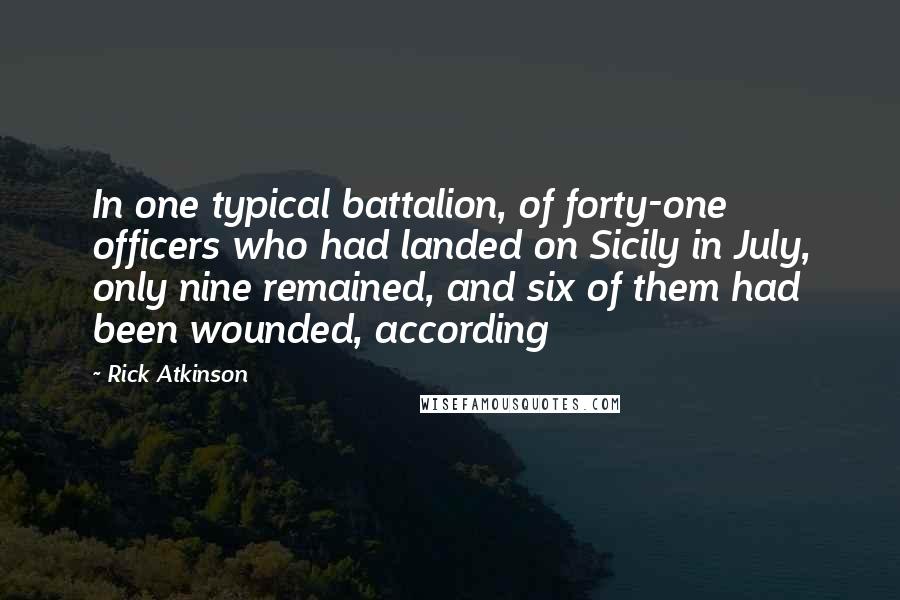 Rick Atkinson Quotes: In one typical battalion, of forty-one officers who had landed on Sicily in July, only nine remained, and six of them had been wounded, according