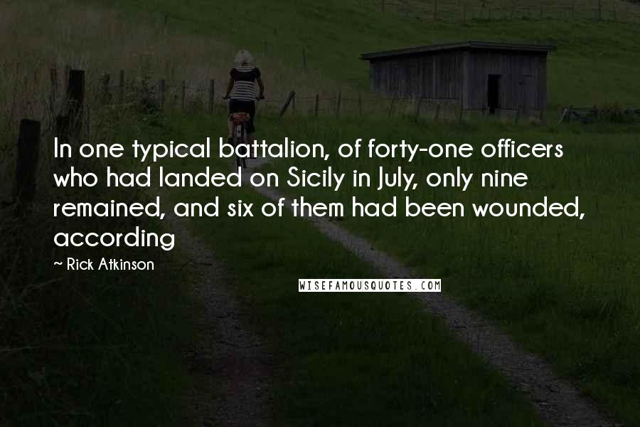 Rick Atkinson Quotes: In one typical battalion, of forty-one officers who had landed on Sicily in July, only nine remained, and six of them had been wounded, according