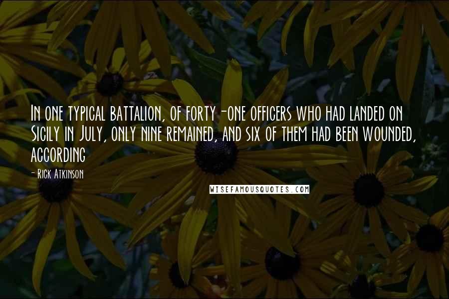 Rick Atkinson Quotes: In one typical battalion, of forty-one officers who had landed on Sicily in July, only nine remained, and six of them had been wounded, according