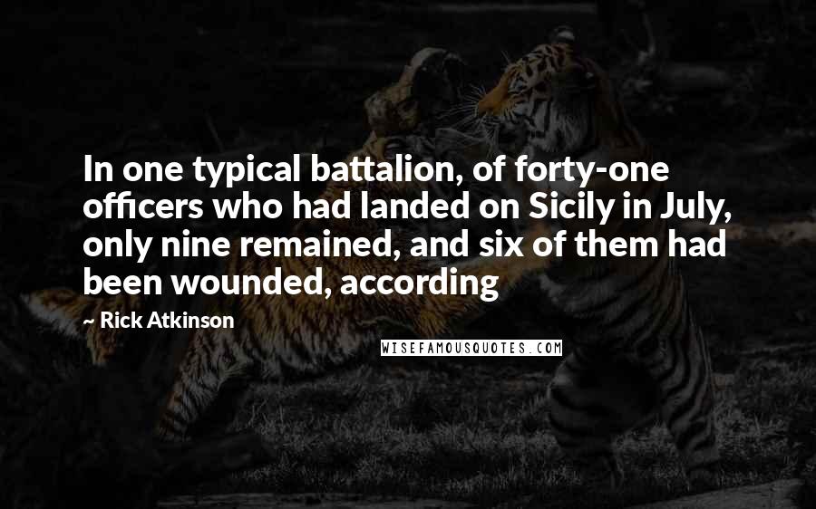 Rick Atkinson Quotes: In one typical battalion, of forty-one officers who had landed on Sicily in July, only nine remained, and six of them had been wounded, according