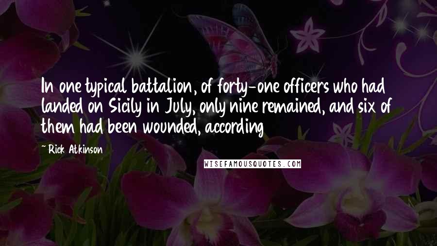 Rick Atkinson Quotes: In one typical battalion, of forty-one officers who had landed on Sicily in July, only nine remained, and six of them had been wounded, according