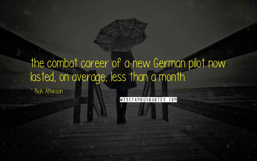 Rick Atkinson Quotes: the combat career of a new German pilot now lasted, on average, less than a month.