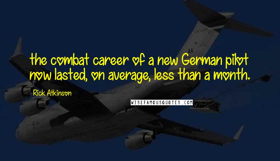 Rick Atkinson Quotes: the combat career of a new German pilot now lasted, on average, less than a month.