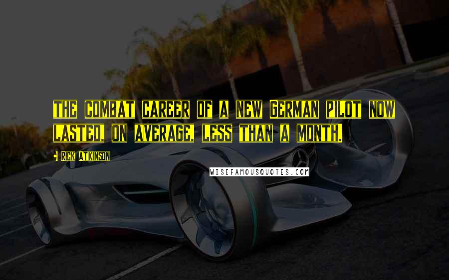 Rick Atkinson Quotes: the combat career of a new German pilot now lasted, on average, less than a month.