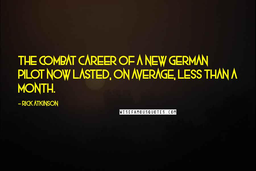 Rick Atkinson Quotes: the combat career of a new German pilot now lasted, on average, less than a month.