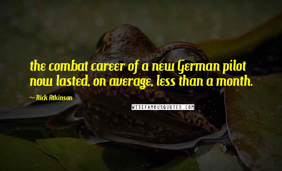 Rick Atkinson Quotes: the combat career of a new German pilot now lasted, on average, less than a month.