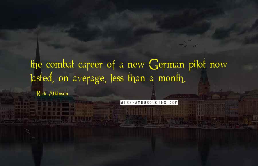 Rick Atkinson Quotes: the combat career of a new German pilot now lasted, on average, less than a month.