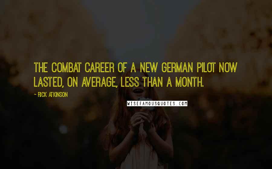 Rick Atkinson Quotes: the combat career of a new German pilot now lasted, on average, less than a month.