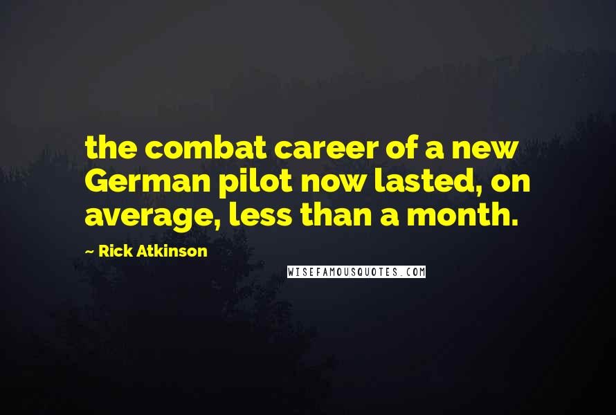 Rick Atkinson Quotes: the combat career of a new German pilot now lasted, on average, less than a month.