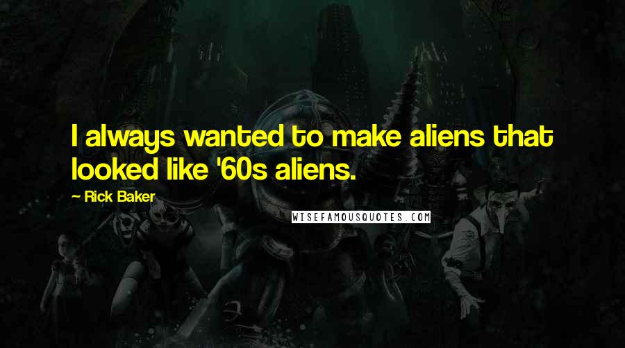 Rick Baker Quotes: I always wanted to make aliens that looked like '60s aliens.