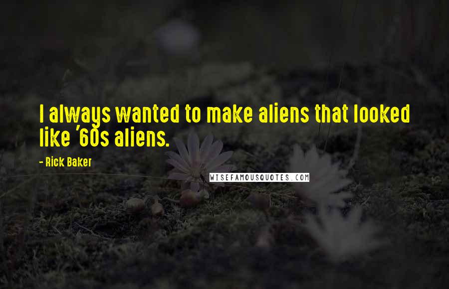 Rick Baker Quotes: I always wanted to make aliens that looked like '60s aliens.