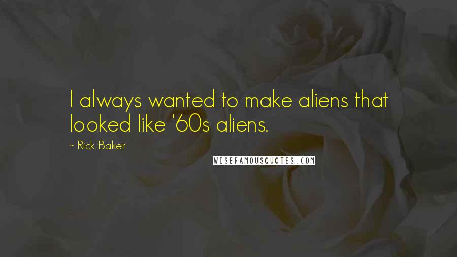 Rick Baker Quotes: I always wanted to make aliens that looked like '60s aliens.