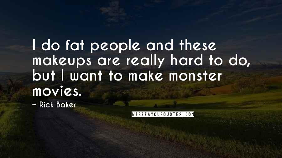 Rick Baker Quotes: I do fat people and these makeups are really hard to do, but I want to make monster movies.