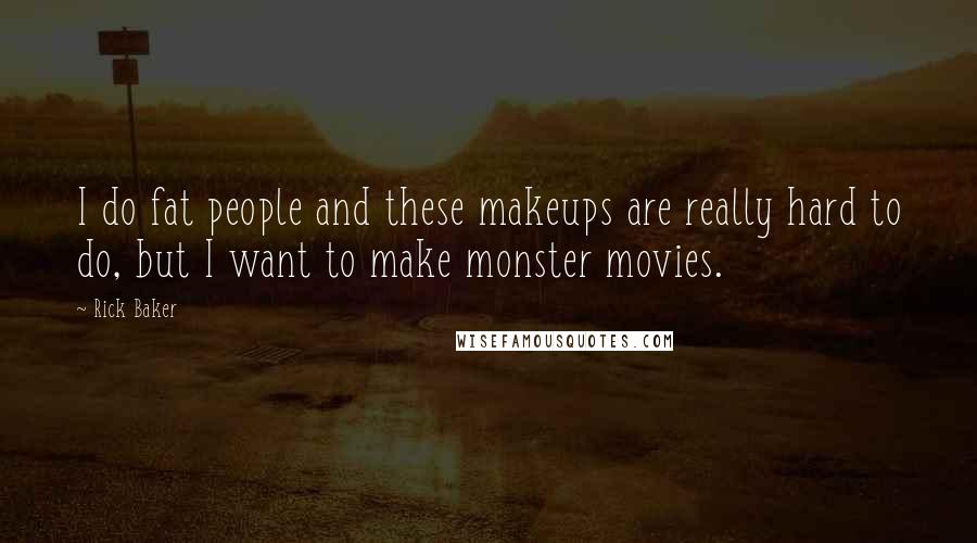 Rick Baker Quotes: I do fat people and these makeups are really hard to do, but I want to make monster movies.