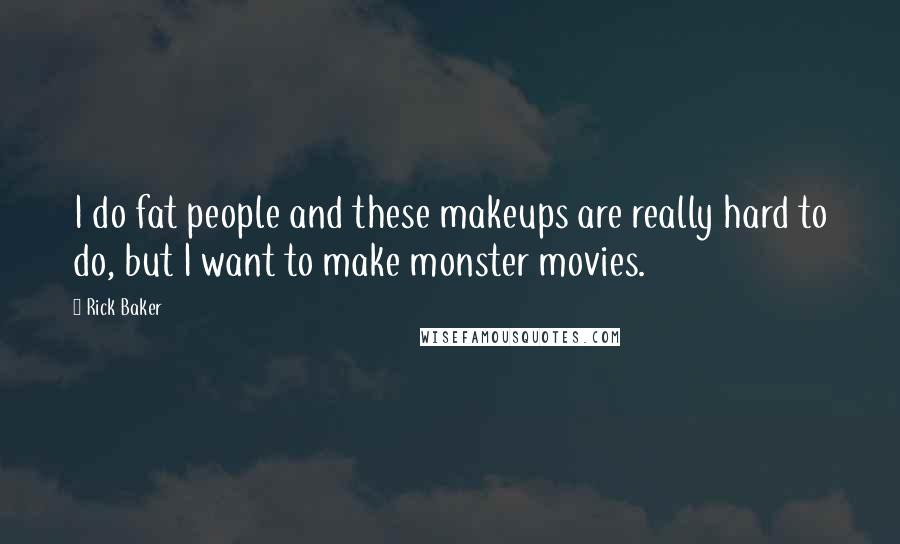 Rick Baker Quotes: I do fat people and these makeups are really hard to do, but I want to make monster movies.
