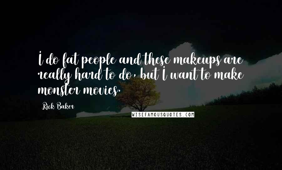 Rick Baker Quotes: I do fat people and these makeups are really hard to do, but I want to make monster movies.
