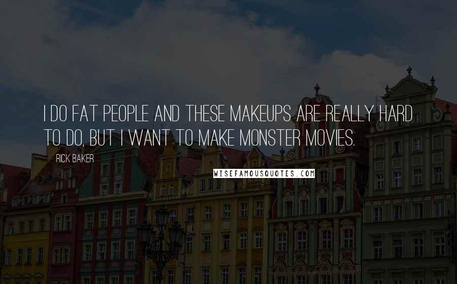 Rick Baker Quotes: I do fat people and these makeups are really hard to do, but I want to make monster movies.