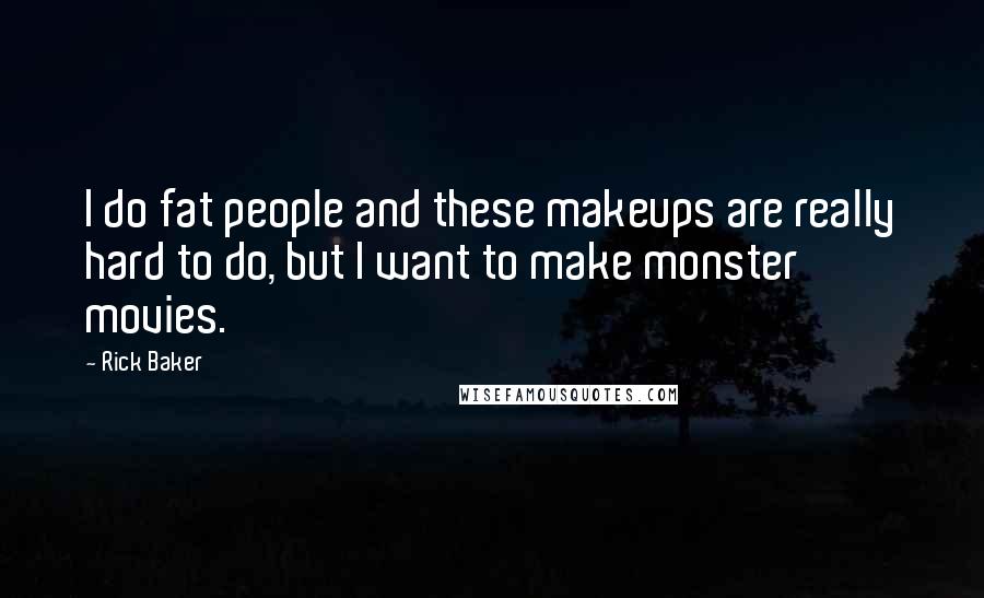 Rick Baker Quotes: I do fat people and these makeups are really hard to do, but I want to make monster movies.