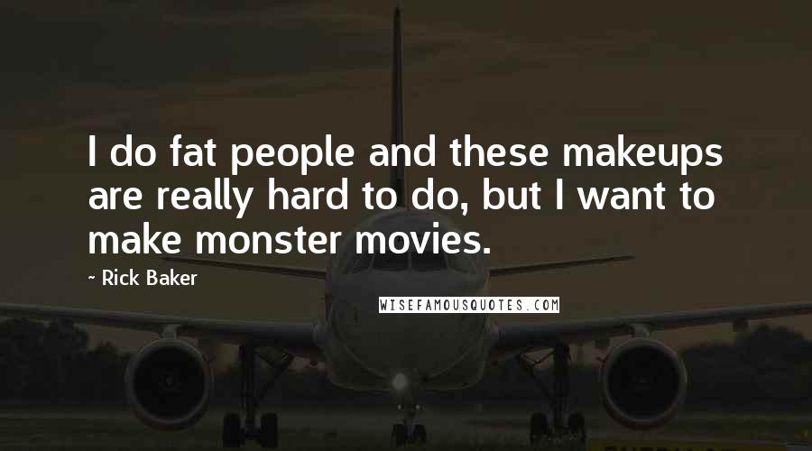 Rick Baker Quotes: I do fat people and these makeups are really hard to do, but I want to make monster movies.