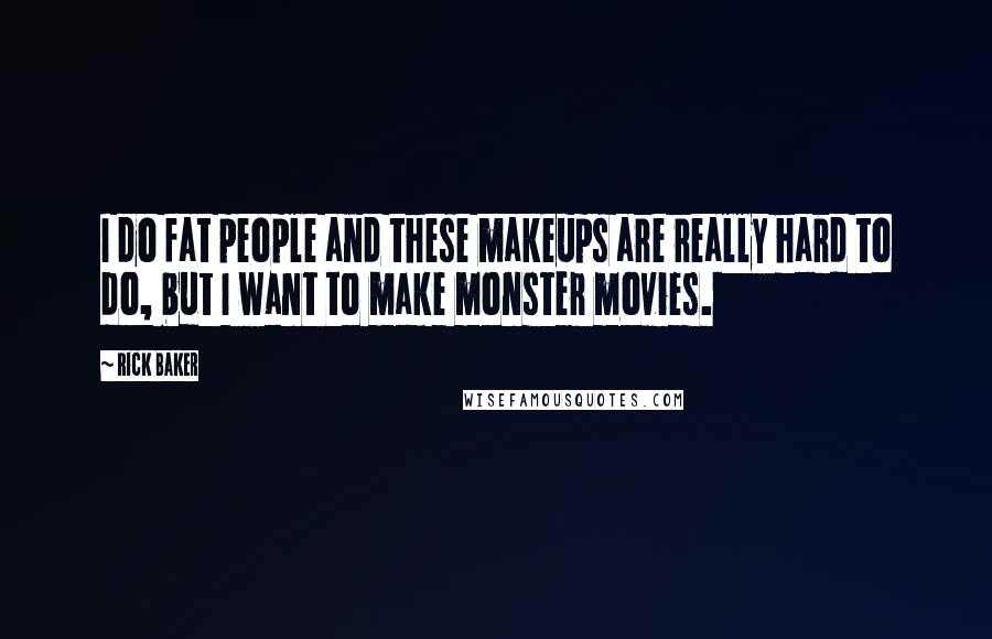 Rick Baker Quotes: I do fat people and these makeups are really hard to do, but I want to make monster movies.