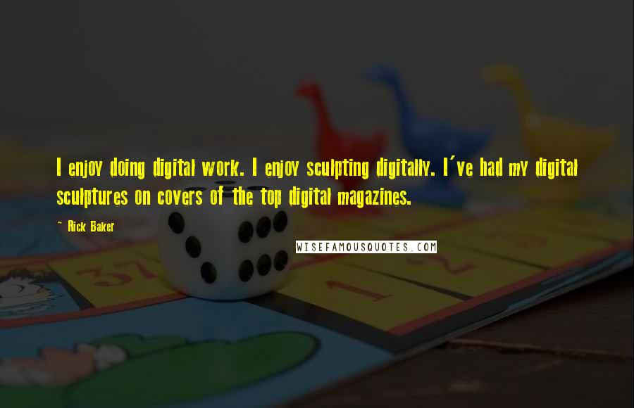 Rick Baker Quotes: I enjoy doing digital work. I enjoy sculpting digitally. I've had my digital sculptures on covers of the top digital magazines.