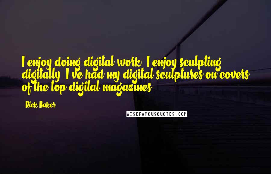 Rick Baker Quotes: I enjoy doing digital work. I enjoy sculpting digitally. I've had my digital sculptures on covers of the top digital magazines.