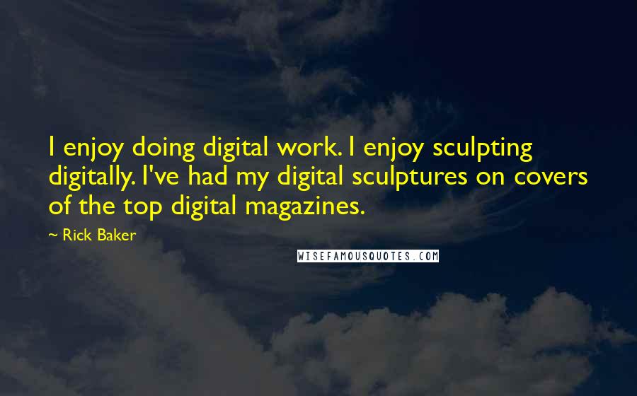 Rick Baker Quotes: I enjoy doing digital work. I enjoy sculpting digitally. I've had my digital sculptures on covers of the top digital magazines.