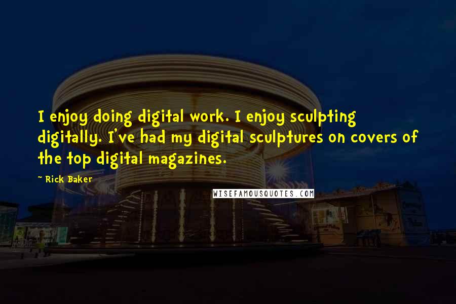 Rick Baker Quotes: I enjoy doing digital work. I enjoy sculpting digitally. I've had my digital sculptures on covers of the top digital magazines.