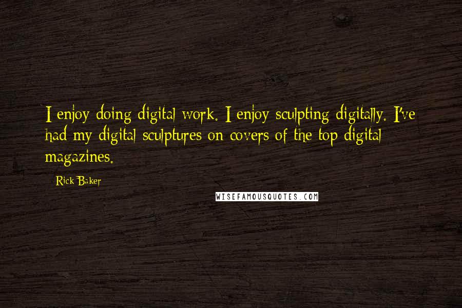 Rick Baker Quotes: I enjoy doing digital work. I enjoy sculpting digitally. I've had my digital sculptures on covers of the top digital magazines.