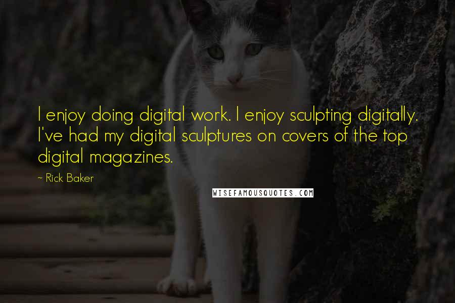 Rick Baker Quotes: I enjoy doing digital work. I enjoy sculpting digitally. I've had my digital sculptures on covers of the top digital magazines.