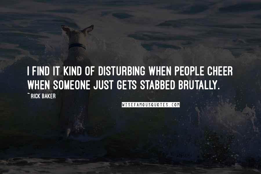 Rick Baker Quotes: I find it kind of disturbing when people cheer when someone just gets stabbed brutally.