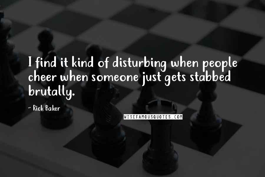 Rick Baker Quotes: I find it kind of disturbing when people cheer when someone just gets stabbed brutally.