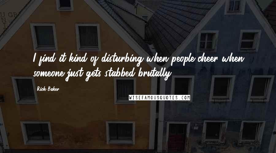 Rick Baker Quotes: I find it kind of disturbing when people cheer when someone just gets stabbed brutally.